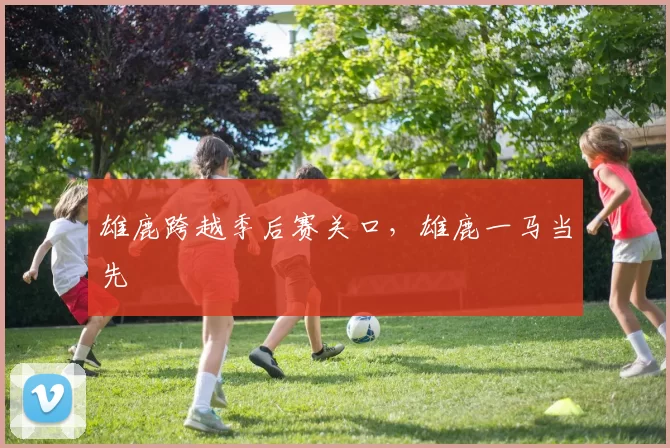 雄鹿跨越季后赛关口，雄鹿一马当先