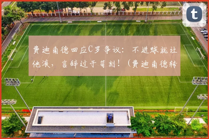 费迪南德回应C罗争议：不进球就让他滚，言辞过于苛刻！(费迪南德转会曼联)