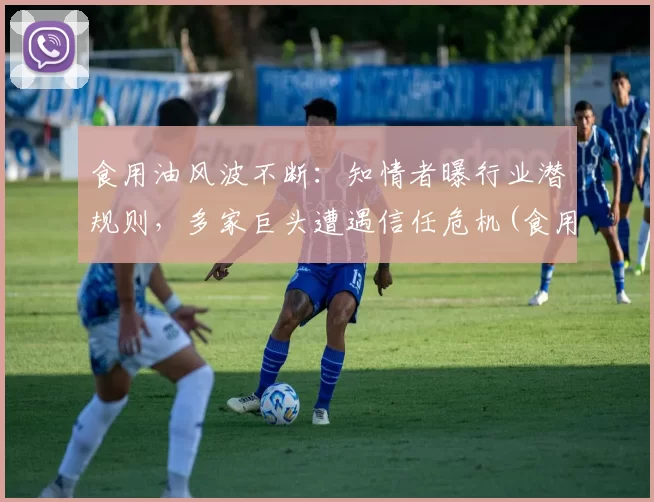 食用油风波不断：知情者曝行业潜规则，多家巨头遭遇信任危机(食用油企)